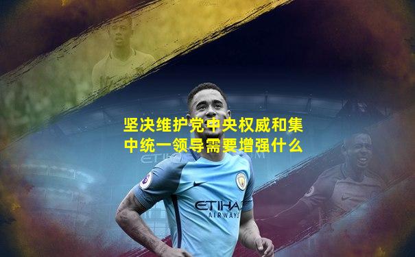坚决维护党中央权威和集中统一领导需要增强什么