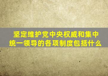 坚定维护党中央权威和集中统一领导的各项制度包括什么