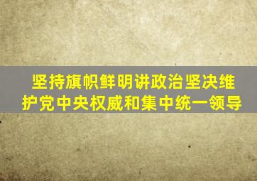 坚持旗帜鲜明讲政治坚决维护党中央权威和集中统一领导
