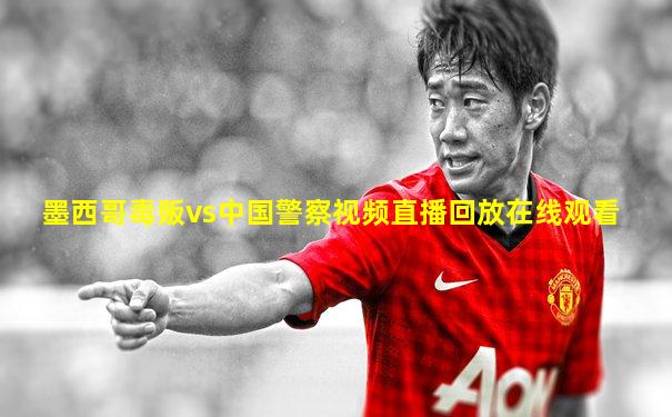 墨西哥毒贩vs中国警察视频直播回放在线观看