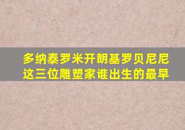 多纳泰罗米开朗基罗贝尼尼这三位雕塑家谁出生的最早