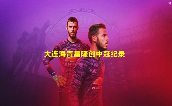 大连海青昌隆创中冠纪录