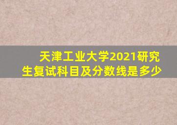 天津工业大学2021研究生复试科目及分数线是多少