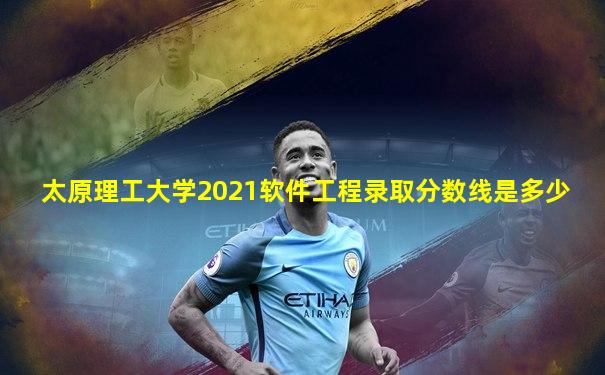 太原理工大学2021软件工程录取分数线是多少