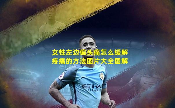 女性左边偏头痛怎么缓解疼痛的方法图片大全图解