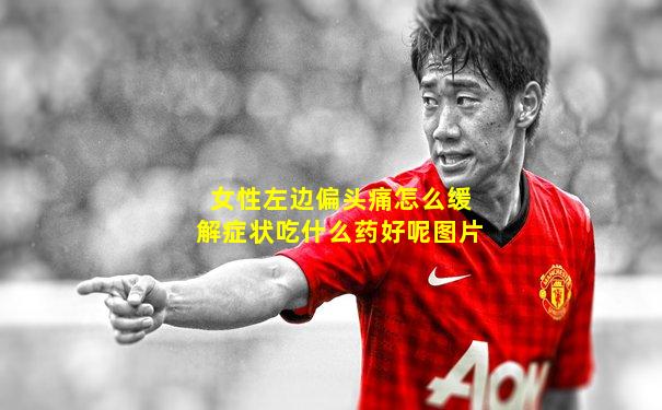 女性左边偏头痛怎么缓解症状吃什么药好呢图片