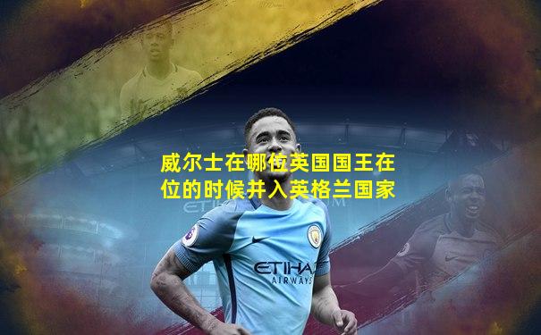 威尔士在哪位英国国王在位的时候并入英格兰国家