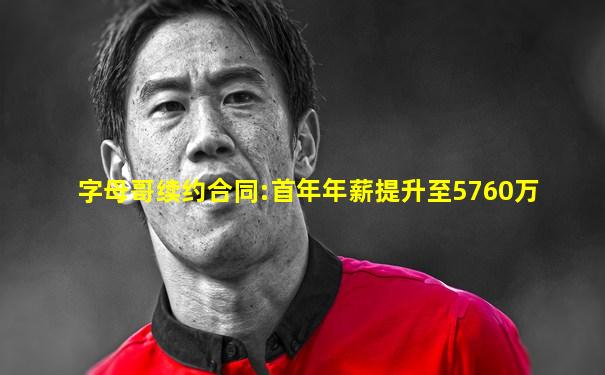 字母哥续约合同:首年年薪提升至5760万