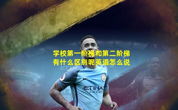 学校第一阶梯和第二阶梯有什么区别呢英语怎么说