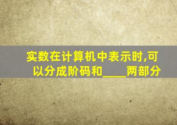 实数在计算机中表示时,可以分成阶码和____两部分