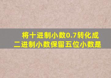 将十进制小数0.7转化成二进制小数保留五位小数是