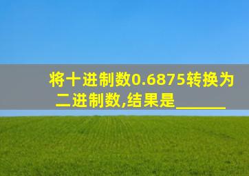 将十进制数0.6875转换为二进制数,结果是______