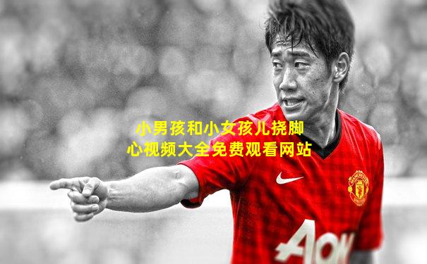 小男孩和小女孩儿挠脚心视频大全免费观看网站