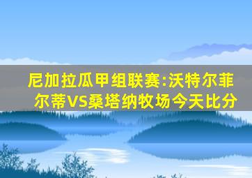 尼加拉瓜甲组联赛:沃特尔菲尔蒂VS桑塔纳牧场今天比分