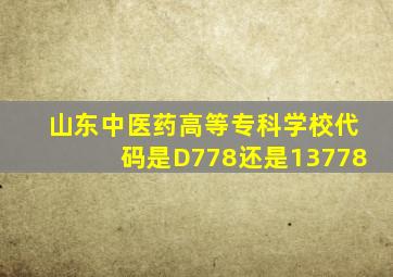 山东中医药高等专科学校代码是D778还是13778