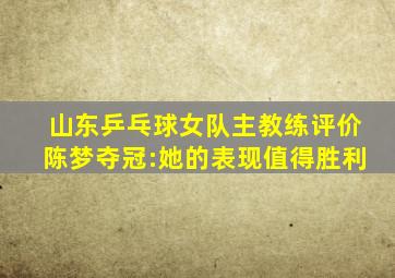 山东乒乓球女队主教练评价陈梦夺冠:她的表现值得胜利