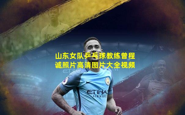 山东女队乒乓球教练曾程诚照片高清图片大全视频