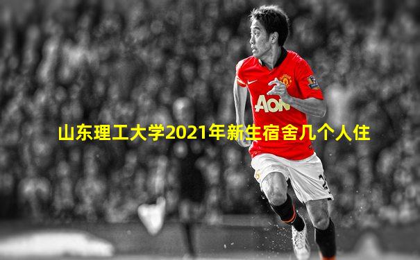 山东理工大学2021年新生宿舍几个人住