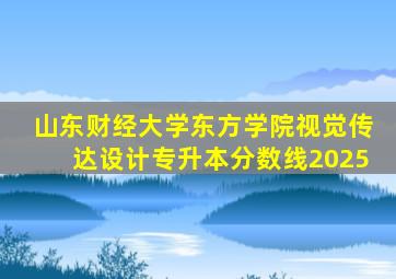 山东财经大学东方学院视觉传达设计专升本分数线2025