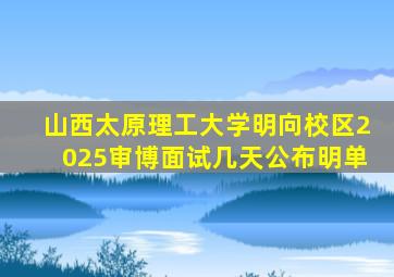 山西太原理工大学明向校区2025审博面试几天公布明单