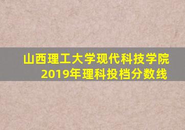 山西理工大学现代科技学院2019年理科投档分数线