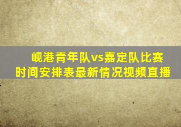 岘港青年队vs嘉定队比赛时间安排表最新情况视频直播