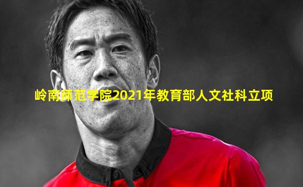 岭南师范学院2021年教育部人文社科立项
