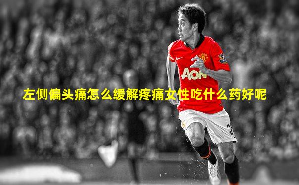 左侧偏头痛怎么缓解疼痛女性吃什么药好呢