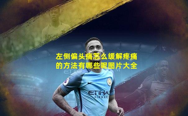 左侧偏头痛怎么缓解疼痛的方法有哪些呢图片大全