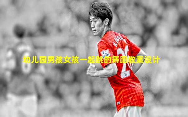幼儿园男孩女孩一起跳的舞蹈教案设计