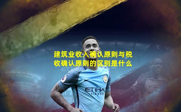 建筑业收入确认原则与税收确认原则的区别是什么