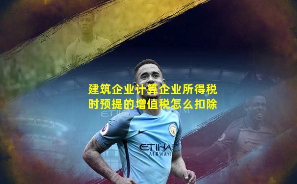 建筑企业计算企业所得税时预提的增值税怎么扣除