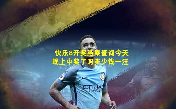 快乐8开奖结果查询今天晚上中奖了吗多少钱一注