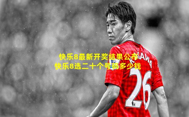 快乐8最新开奖结果公布快乐8选二十个号码多少钱
