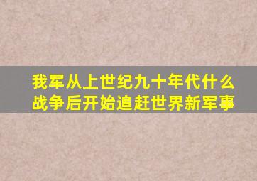 我军从上世纪九十年代什么战争后开始追赶世界新军事