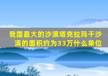 我国最大的沙漠塔克拉玛干沙漠的面积约为33万什么单位