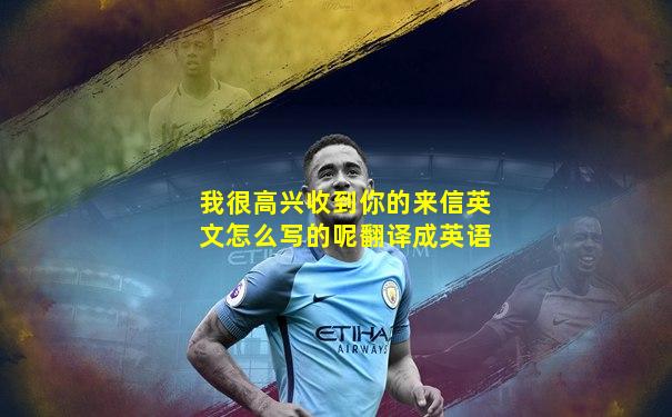 我很高兴收到你的来信英文怎么写的呢翻译成英语
