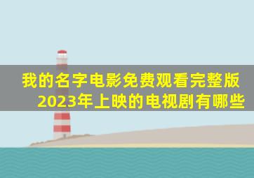 我的名字电影免费观看完整版2023年上映的电视剧有哪些