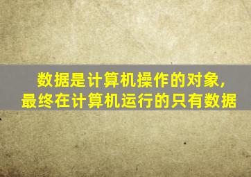 数据是计算机操作的对象,最终在计算机运行的只有数据