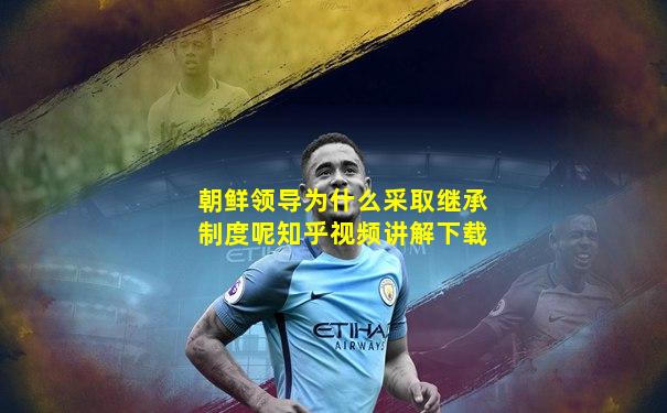 朝鲜领导为什么采取继承制度呢知乎视频讲解下载