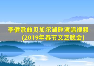 李健歌曲贝加尔湖畔演唱视频(2019年春节文艺晚会)