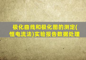 极化曲线和极化图的测定(恒电流法)实验报告数据处理