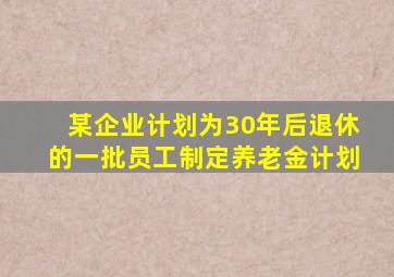某企业计划为30年后退休的一批员工制定养老金计划