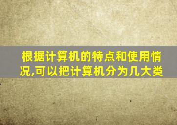 根据计算机的特点和使用情况,可以把计算机分为几大类