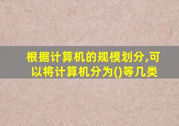 根据计算机的规模划分,可以将计算机分为()等几类