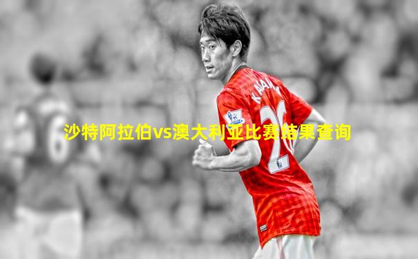 沙特阿拉伯vs澳大利亚比赛结果查询