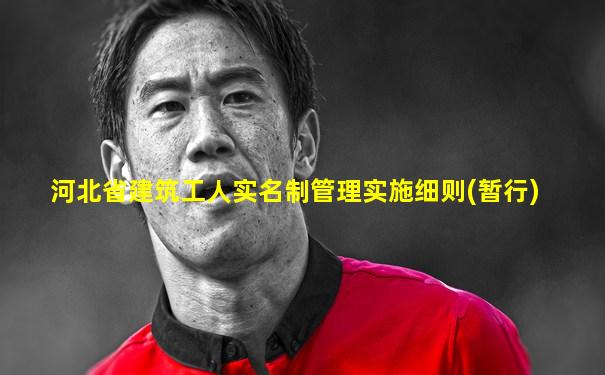 河北省建筑工人实名制管理实施细则(暂行)