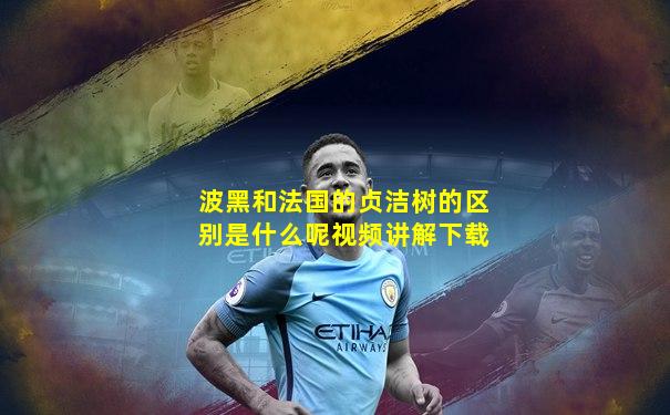 波黑和法国的贞洁树的区别是什么呢视频讲解下载
