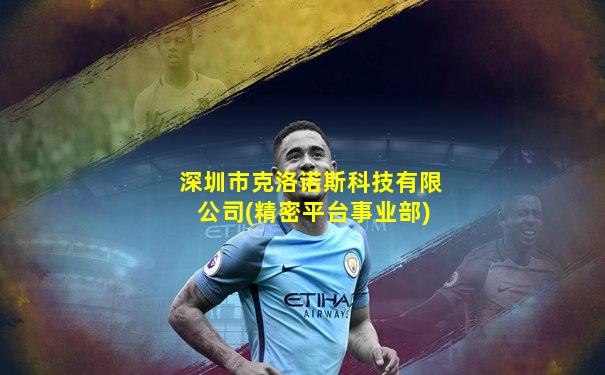 深圳市克洛诺斯科技有限公司(精密平台事业部)