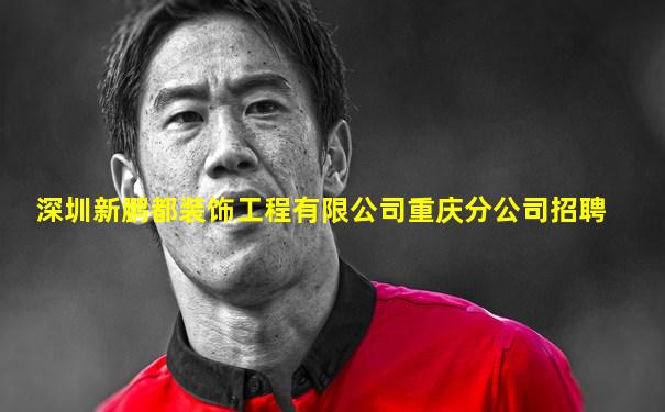 深圳新鹏都装饰工程有限公司重庆分公司招聘